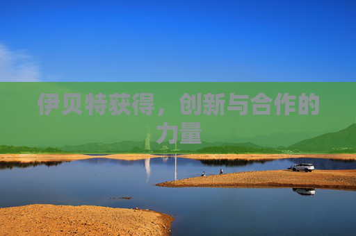 伊贝特获得,创新与合作的力量 伊贝特获得,创新与合作的力量