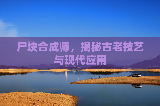 尸块合成师,揭秘古老技艺与现代应用 尸块合成师,揭秘古老技艺与现代应用
