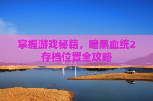 掌握游戏秘籍,暗黑血统2存档位置全攻略 掌握游戏秘籍,暗黑血统2存档位置全攻略