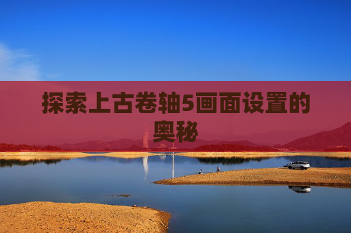 探索上古卷轴5画面设置的奥秘 探索上古卷轴5画面设置的奥秘