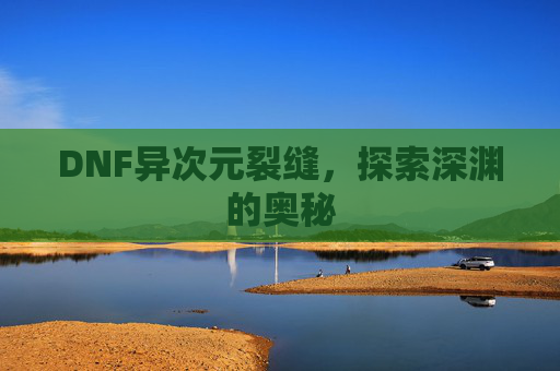 DNF异次元裂缝，探索深渊的奥秘