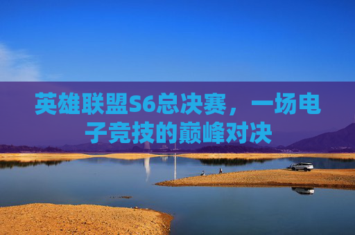 英雄联盟S6总决赛,一场电子竞技的巅峰对决 英雄联盟S6总决赛,一场电子竞技的巅峰对决