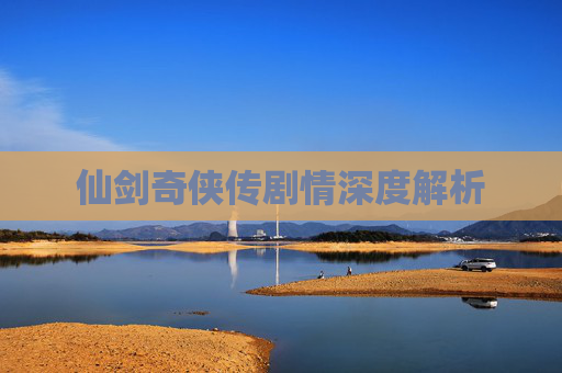 仙剑奇侠传剧情深度解析 仙剑奇侠传剧情深度解析