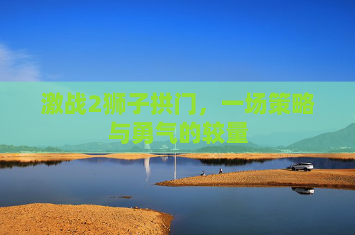 激战2狮子拱门,一场策略与勇气的较量 激战2狮子拱门,一场策略与勇气的较量