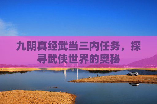 九阴真经武当三内任务,探寻武侠世界的奥秘 九阴真经武当三内任务,探寻武侠世界的奥秘