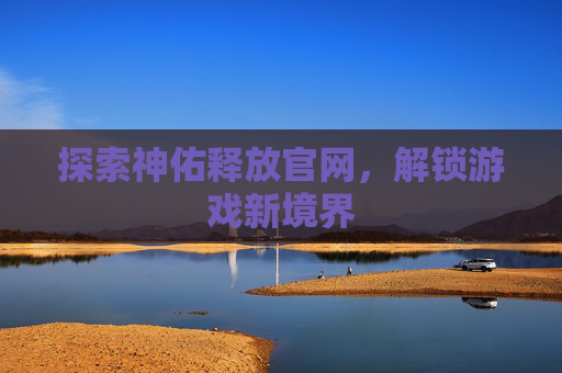 探索神佑释放官网,解锁游戏新境界 探索神佑释放官网,解锁游戏新境界