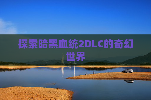 探索暗黑血统2DLC的奇幻世界 探索暗黑血统2DLC的奇幻世界