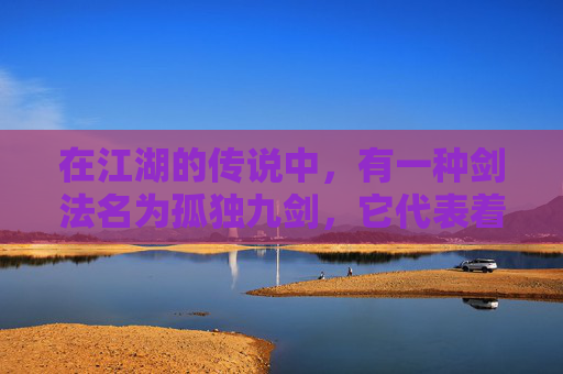 在江湖的传说中，有一种剑法名为孤独九剑，它代表着一种至高无上的剑道境界。这九种剑法，每一种都蕴含着深邃的哲理和独特的剑意，它们如同九个孤独的灵魂，各自独立而又相互辉映，共同构成了一幅壮丽的剑道画卷