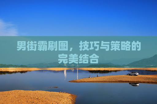 男街霸刷图,技巧与策略的完美结合 男街霸刷图,技巧与策略的完美结合