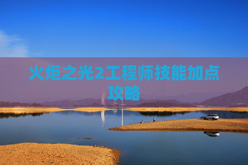 火炬之光2工程师技能加点攻略 火炬之光2工程师技能加点攻略