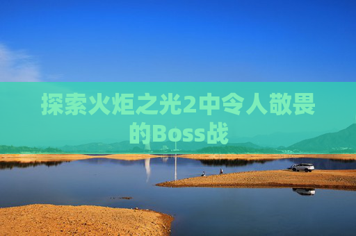 探索火炬之光2中令人敬畏的Boss战