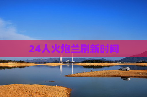 24人火炮兰刷新时间 24人火炮兰刷新时间