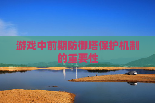 游戏中前期防御塔保护机制的重要性 游戏中前期防御塔保护机制的重要性