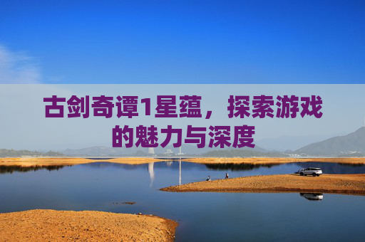 古剑奇谭1星蕴,探索游戏的魅力与深度 古剑奇谭1星蕴,探索游戏的魅力与深度