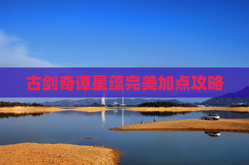 古剑奇谭星蕴完美加点攻略 古剑奇谭星蕴完美加点攻略