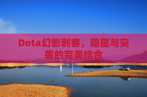 Dota幻影刺客，隐匿与突袭的完美结合