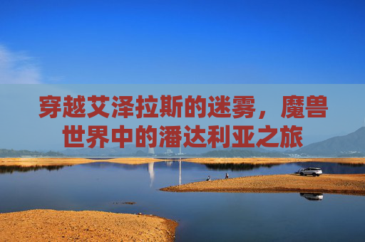 穿越艾泽拉斯的迷雾,魔兽世界中的潘达利亚之旅 穿越艾泽拉斯的迷雾,魔兽世界中的潘达利亚之旅