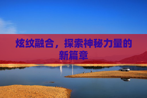 炫纹融合,探索神秘力量的新篇章 炫纹融合,探索神秘力量的新篇章