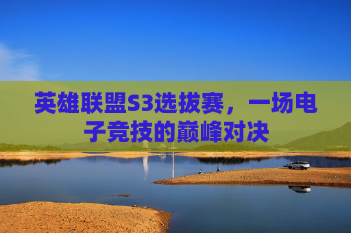 英雄联盟S3选拔赛，一场电子竞技的巅峰对决