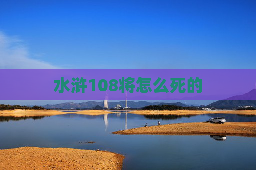水浒108将怎么死的 水浒108将怎么死的