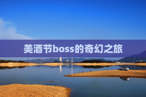 美酒节boss的奇幻之旅 美酒节boss的奇幻之旅