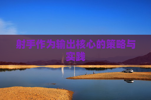 射手作为输出核心的策略与实践 射手作为输出核心的策略与实践