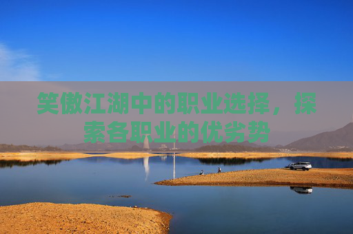 笑傲江湖中的职业选择,探索各职业的优劣势 笑傲江湖中的职业选择,探索各职业的优劣势