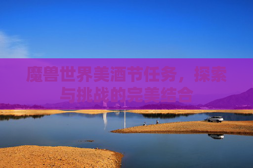 魔兽世界美酒节任务,探索与挑战的完美结合 魔兽世界美酒节任务,探索与挑战的完美结合