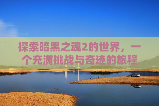 探索暗黑之魂2的世界,一个充满挑战与奇迹的旅程 探索暗黑之魂2的世界,一个充满挑战与奇迹的旅程