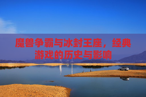 魔兽争霸与冰封王座,经典游戏的历史与影响 魔兽争霸与冰封王座,经典游戏的历史与影响