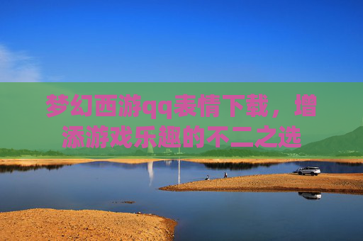 梦幻西游qq表情下载,增添游戏乐趣的不二之选 梦幻西游qq表情下载,增添游戏乐趣的不二之选