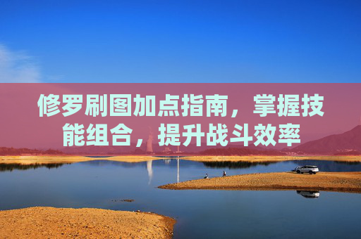 修罗刷图加点指南,掌握技能组合,提升战斗效率 修罗刷图加点指南,掌握技能组合,提升战斗效率