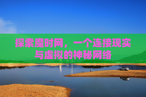 探索魔时网,一个连接现实与虚拟的神秘网络 探索魔时网,一个连接现实与虚拟的神秘网络