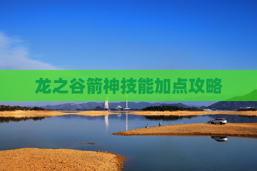 龙之谷箭神技能加点攻略 龙之谷箭神技能加点攻略