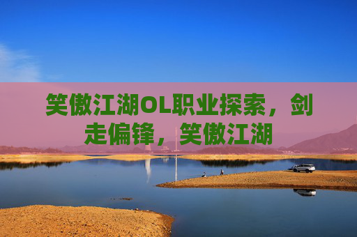 笑傲江湖OL职业探索，剑走偏锋，笑傲江湖