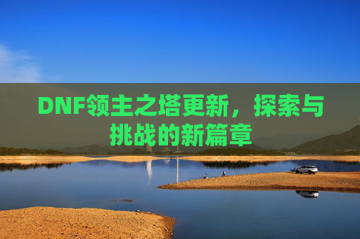DNF领主之塔更新，探索与挑战的新篇章