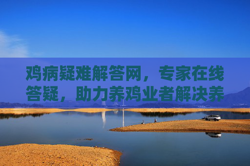 鸡病疑难解答网,专家在线答疑,助力养鸡业者解决养殖难题 鸡病疑难解答网,专家在线答疑,助力养鸡业者解决养殖难题