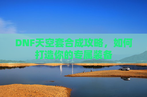 DNF天空套合成攻略,如何打造你的专属装备 DNF天空套合成攻略,如何打造你的专属装备