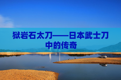 狱岩石太刀——日本武士刀中的传奇
