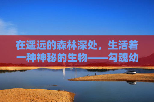 在遥远的森林深处,生活着一种神秘的生物——勾魂幼兽。它们拥有着人类般的智慧和野兽的体魄,是大自然赋予的奇妙产物。勾魂幼兽以其独特的魅力吸引着无数探险者的目光,成为了人们心中永恒的谜团 在遥远的森林深处,生活着一种神秘的生物——勾魂幼兽。它们拥有着人类般的智慧和野兽的体魄,是大自然赋予的奇妙产物。勾魂幼兽以其独特的魅力吸引着无数探险者的目光,成为了人们心中永恒的谜团
