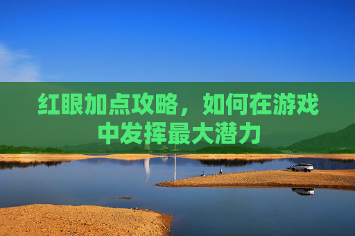 红眼加点攻略,如何在游戏中发挥最大潜力 红眼加点攻略,如何在游戏中发挥最大潜力