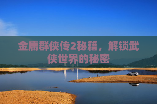 金庸群侠传2秘籍，解锁武侠世界的秘密