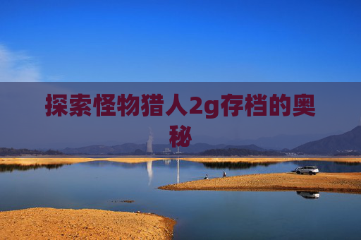 探索怪物猎人2g存档的奥秘 探索怪物猎人2g存档的奥秘