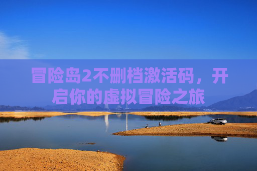 冒险岛2不删档激活码,开启你的虚拟冒险之旅 冒险岛2不删档激活码,开启你的虚拟冒险之旅