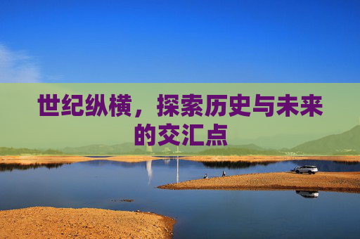 世纪纵横,探索历史与未来的交汇点 世纪纵横,探索历史与未来的交汇点