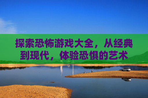 探索恐怖游戏大全,从经典到现代,体验恐惧的艺术 探索恐怖游戏大全,从经典到现代,体验恐惧的艺术