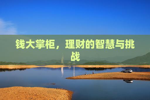 钱大掌柜,理财的智慧与挑战 钱大掌柜,理财的智慧与挑战