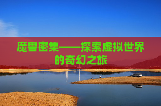 魔兽密集——探索虚拟世界的奇幻之旅 魔兽密集——探索虚拟世界的奇幻之旅