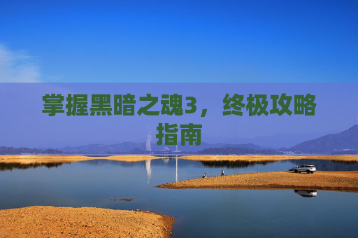 掌握黑暗之魂3,终极攻略指南 掌握黑暗之魂3,终极攻略指南