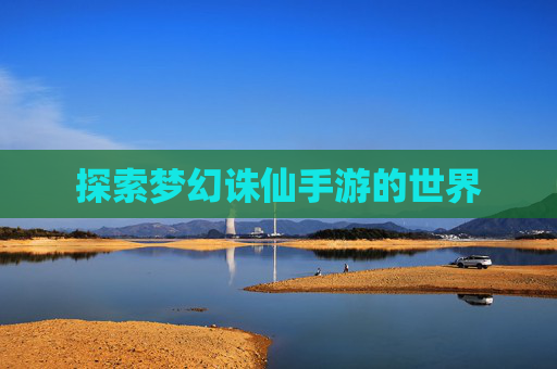 探索梦幻诛仙手游的世界 探索梦幻诛仙手游的世界